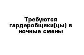 Требуются гардеробщики(цы) в ночные смены